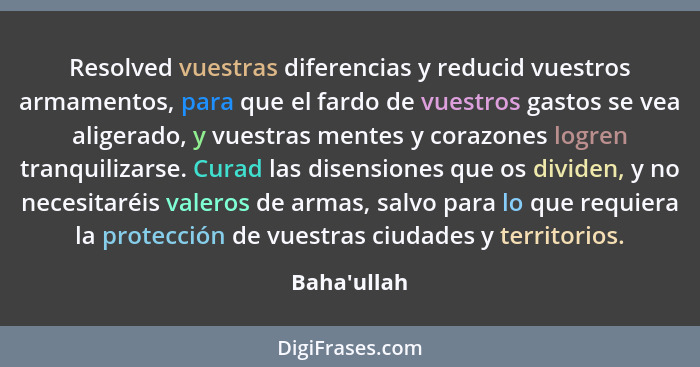 Resolved vuestras diferencias y reducid vuestros armamentos, para que el fardo de vuestros gastos se vea aligerado, y vuestras mentes... - Baha'ullah