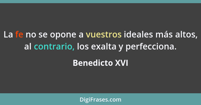 La fe no se opone a vuestros ideales más altos, al contrario, los exalta y perfecciona.... - Benedicto XVI