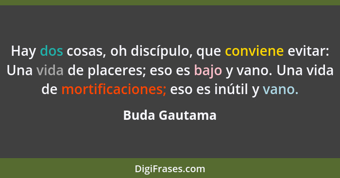 Hay dos cosas, oh discípulo, que conviene evitar: Una vida de placeres; eso es bajo y vano. Una vida de mortificaciones; eso es inútil... - Buda Gautama