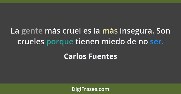 La gente más cruel es la más insegura. Son crueles porque tienen miedo de no ser.... - Carlos Fuentes