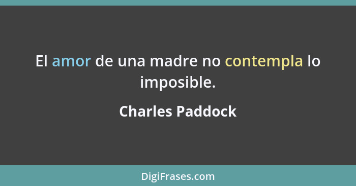 El amor de una madre no contempla lo imposible.... - Charles Paddock