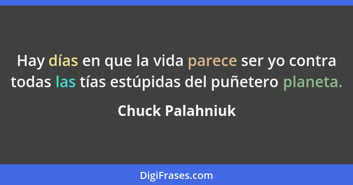 Hay días en que la vida parece ser yo contra todas las tías estúpidas del puñetero planeta.... - Chuck Palahniuk