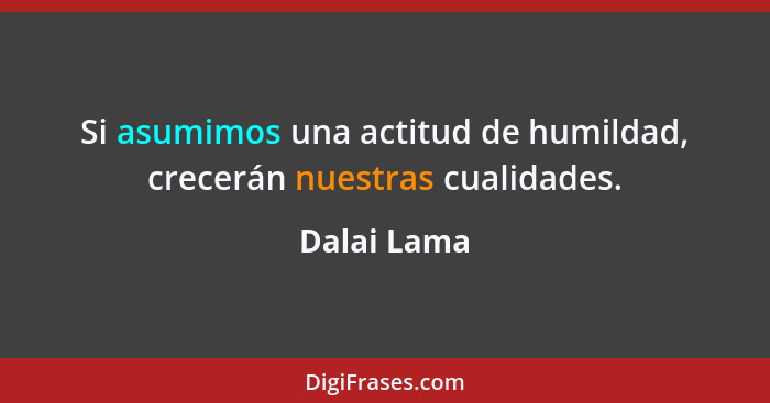 Si asumimos una actitud de humildad, crecerán nuestras cualidades.... - Dalai Lama