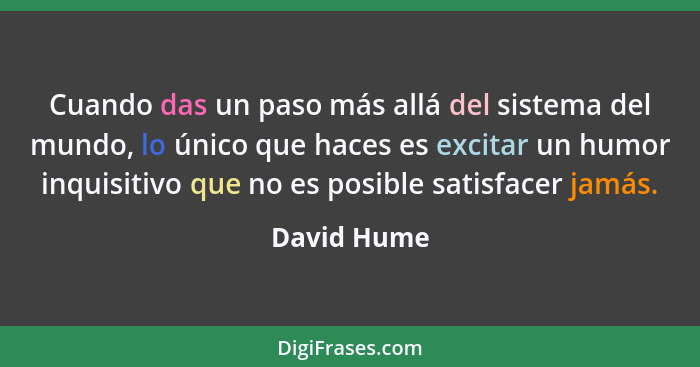 Cuando das un paso más allá del sistema del mundo, lo único que haces es excitar un humor inquisitivo que no es posible satisfacer jamás.... - David Hume