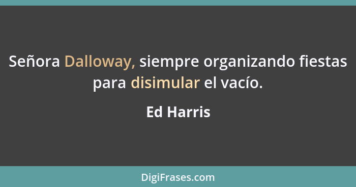 Señora Dalloway, siempre organizando fiestas para disimular el vacío.... - Ed Harris