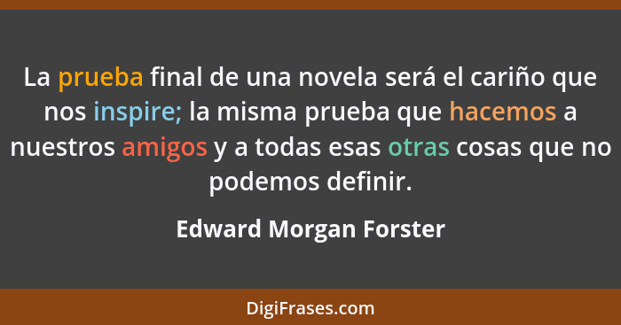 La prueba final de una novela será el cariño que nos inspire; la misma prueba que hacemos a nuestros amigos y a todas esas otr... - Edward Morgan Forster