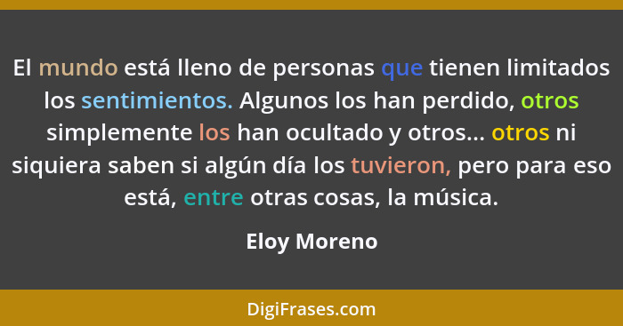 El mundo está lleno de personas que tienen limitados los sentimientos. Algunos los han perdido, otros simplemente los han ocultado y otr... - Eloy Moreno