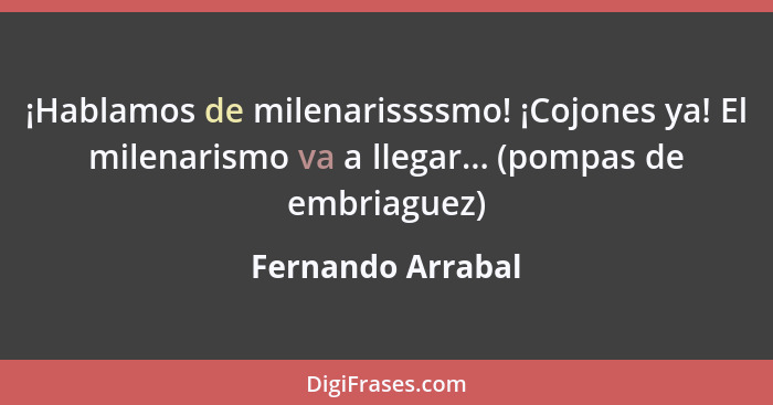 ¡Hablamos de milenarissssmo! ¡Cojones ya! El milenarismo va a llegar... (pompas de embriaguez)... - Fernando Arrabal