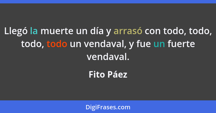 Llegó la muerte un día y arrasó con todo, todo, todo, todo un vendaval, y fue un fuerte vendaval.... - Fito Páez