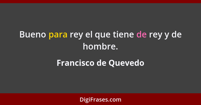 Bueno para rey el que tiene de rey y de hombre.... - Francisco de Quevedo