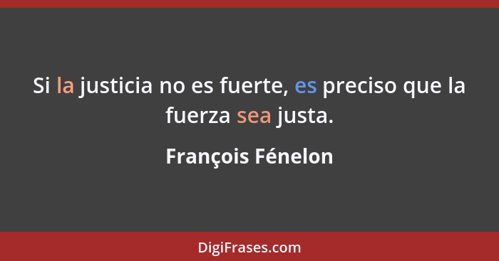 Si la justicia no es fuerte, es preciso que la fuerza sea justa.... - François Fénelon