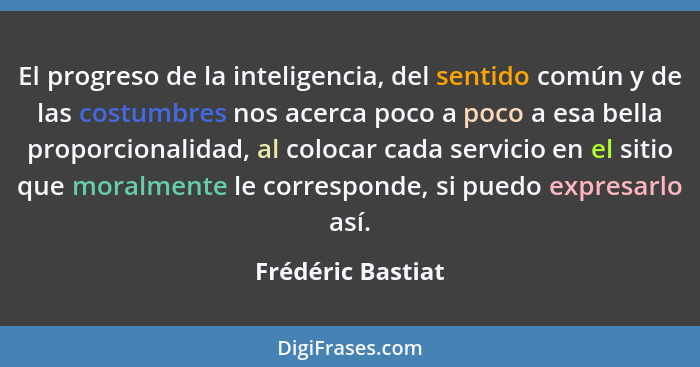 El progreso de la inteligencia, del sentido común y de las costumbres nos acerca poco a poco a esa bella proporcionalidad, al coloc... - Frédéric Bastiat