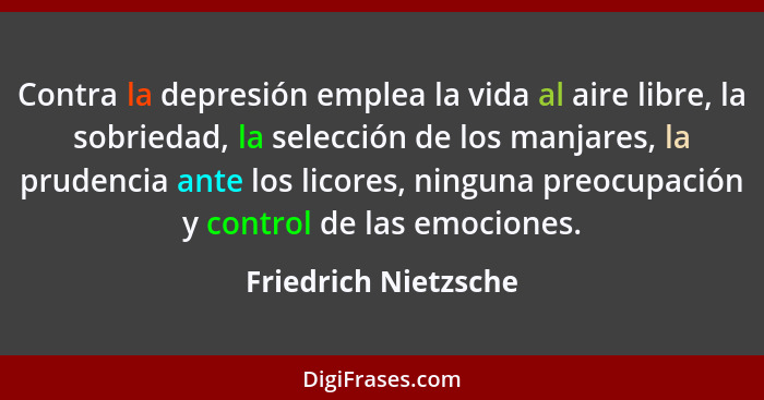 Contra la depresión emplea la vida al aire libre, la sobriedad, la selección de los manjares, la prudencia ante los licores, nin... - Friedrich Nietzsche