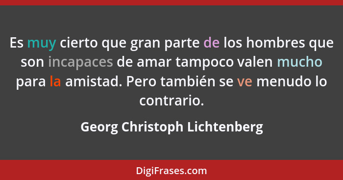 Es muy cierto que gran parte de los hombres que son incapaces de amar tampoco valen mucho para la amistad. Pero también... - Georg Christoph Lichtenberg