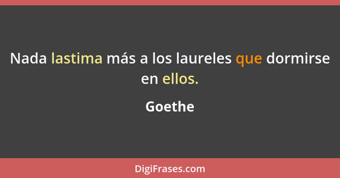 Nada lastima más a los laureles que dormirse en ellos.... - Goethe