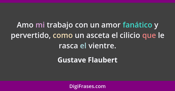 Amo mi trabajo con un amor fanático y pervertido, como un asceta el cilicio que le rasca el vientre.... - Gustave Flaubert