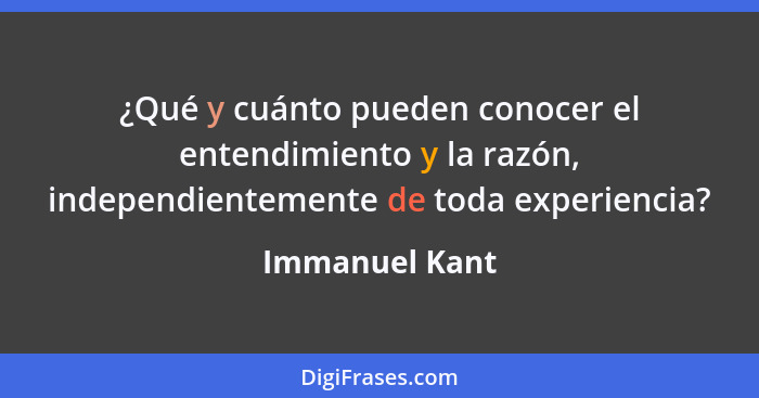 ¿Qué y cuánto pueden conocer el entendimiento y la razón, independientemente de toda experiencia?... - Immanuel Kant