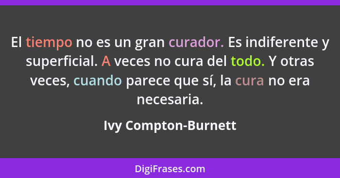 El tiempo no es un gran curador. Es indiferente y superficial. A veces no cura del todo. Y otras veces, cuando parece que sí, la... - Ivy Compton-Burnett