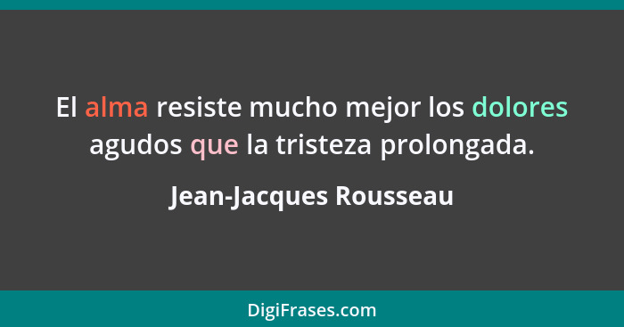 El alma resiste mucho mejor los dolores agudos que la tristeza prolongada.... - Jean-Jacques Rousseau