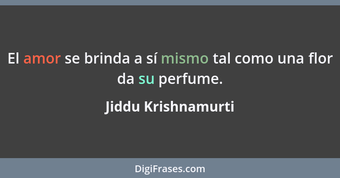 El amor se brinda a sí mismo tal como una flor da su perfume.... - Jiddu Krishnamurti