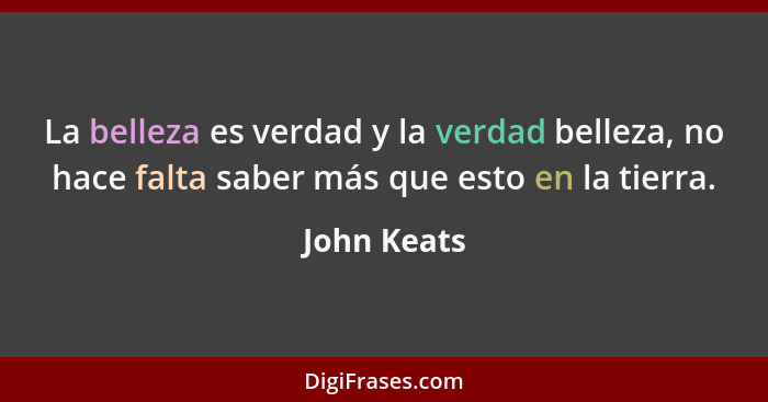 La belleza es verdad y la verdad belleza, no hace falta saber más que esto en la tierra.... - John Keats