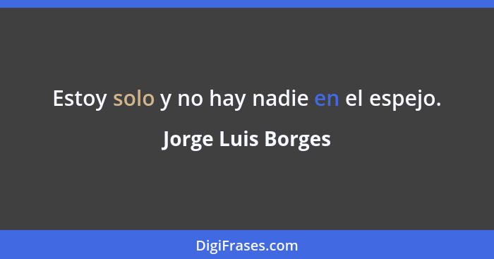 Estoy solo y no hay nadie en el espejo.... - Jorge Luis Borges