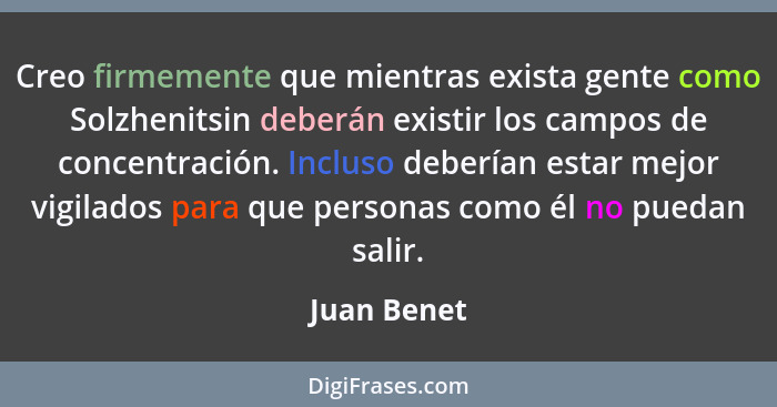 Creo firmemente que mientras exista gente como Solzhenitsin deberán existir los campos de concentración. Incluso deberían estar mejor vig... - Juan Benet