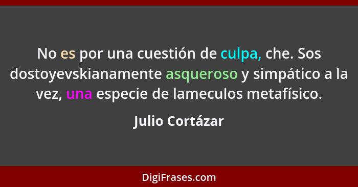 No es por una cuestión de culpa, che. Sos dostoyevskianamente asqueroso y simpático a la vez, una especie de lameculos metafísico.... - Julio Cortázar