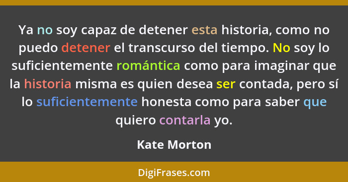 Ya no soy capaz de detener esta historia, como no puedo detener el transcurso del tiempo. No soy lo suficientemente romántica como para... - Kate Morton