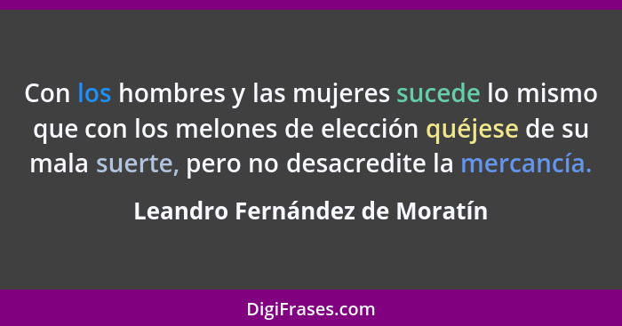 Con los hombres y las mujeres sucede lo mismo que con los melones de elección quéjese de su mala suerte, pero no desacr... - Leandro Fernández de Moratín