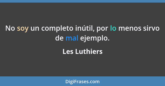 No soy un completo inútil, por lo menos sirvo de mal ejemplo.... - Les Luthiers