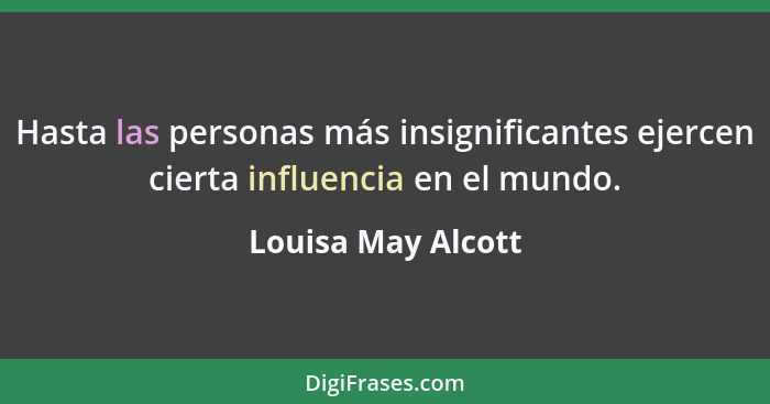 Hasta las personas más insignificantes ejercen cierta influencia en el mundo.... - Louisa May Alcott