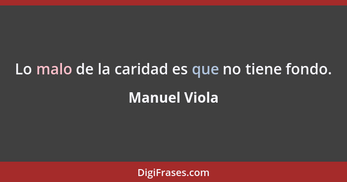 Lo malo de la caridad es que no tiene fondo.... - Manuel Viola