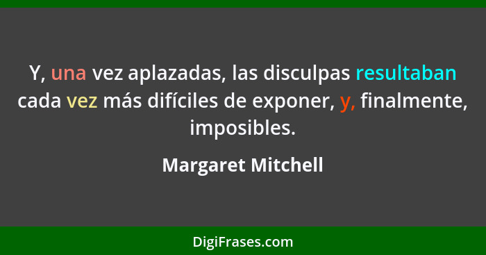 Y, una vez aplazadas, las disculpas resultaban cada vez más difíciles de exponer, y, finalmente, imposibles.... - Margaret Mitchell