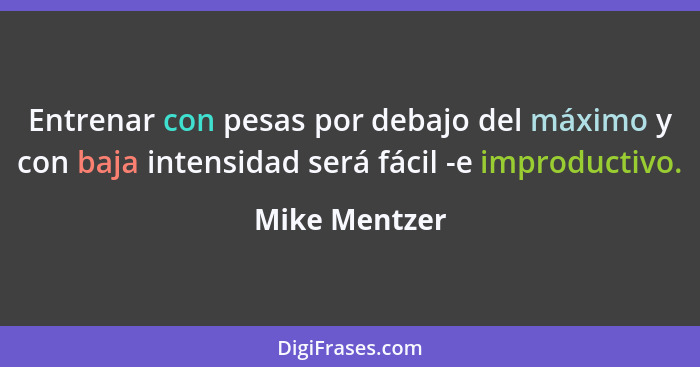 Entrenar con pesas por debajo del máximo y con baja intensidad será fácil -e improductivo.... - Mike Mentzer