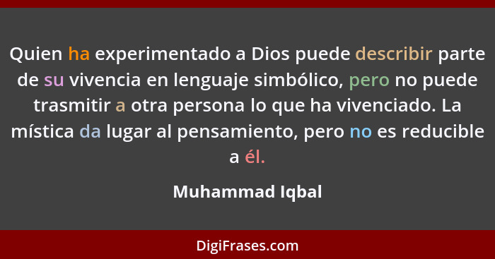 Quien ha experimentado a Dios puede describir parte de su vivencia en lenguaje simbólico, pero no puede trasmitir a otra persona lo q... - Muhammad Iqbal