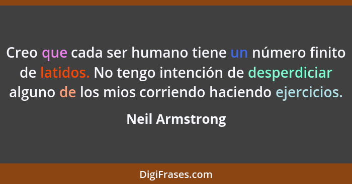 Creo que cada ser humano tiene un número finito de latidos. No tengo intención de desperdiciar alguno de los mios corriendo haciendo... - Neil Armstrong