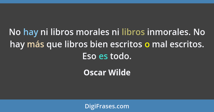 No hay ni libros morales ni libros inmorales. No hay más que libros bien escritos o mal escritos. Eso es todo.... - Oscar Wilde