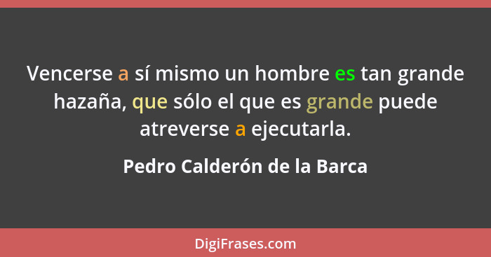 Vencerse a sí mismo un hombre es tan grande hazaña, que sólo el que es grande puede atreverse a ejecutarla.... - Pedro Calderón de la Barca