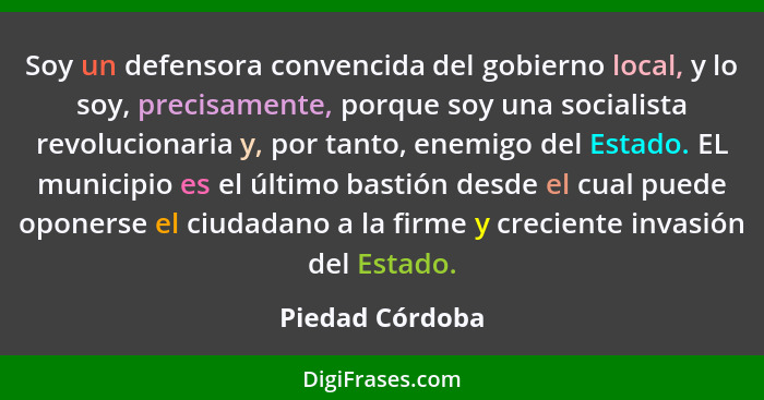 Soy un defensora convencida del gobierno local, y lo soy, precisamente, porque soy una socialista revolucionaria y, por tanto, enemig... - Piedad Córdoba