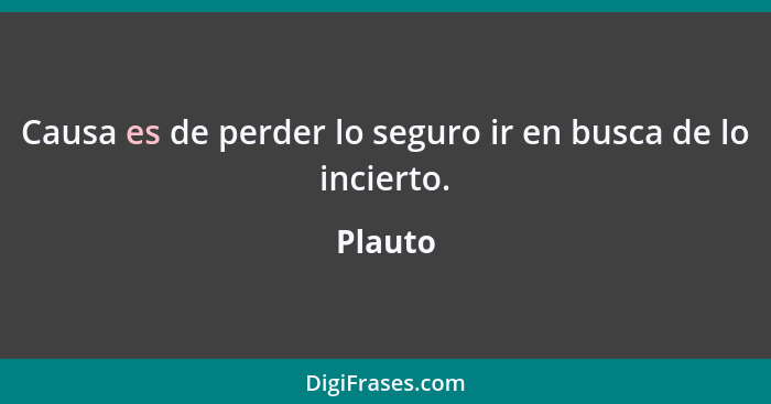 Causa es de perder lo seguro ir en busca de lo incierto.... - Plauto