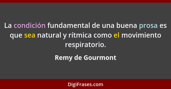 La condición fundamental de una buena prosa es que sea natural y rítmica como el movimiento respiratorio.... - Remy de Gourmont