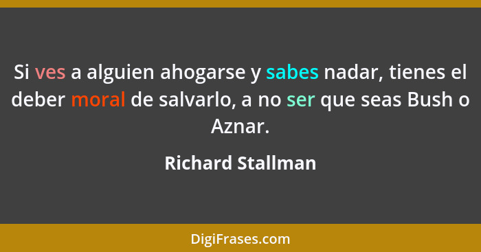 Si ves a alguien ahogarse y sabes nadar, tienes el deber moral de salvarlo, a no ser que seas Bush o Aznar.... - Richard Stallman