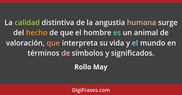 La calidad distintiva de la angustia humana surge del hecho de que el hombre es un animal de valoración, que interpreta su vida y el mundo... - Rollo May