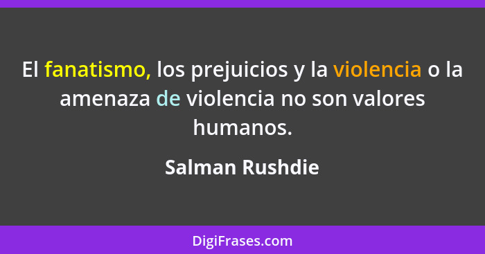 El fanatismo, los prejuicios y la violencia o la amenaza de violencia no son valores humanos.... - Salman Rushdie