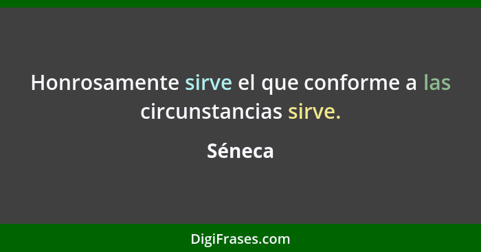 Honrosamente sirve el que conforme a las circunstancias sirve.... - Séneca