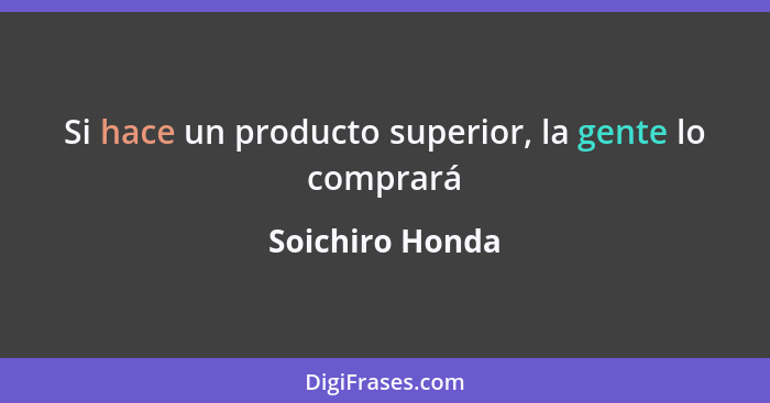 Si hace un producto superior, la gente lo comprará... - Soichiro Honda