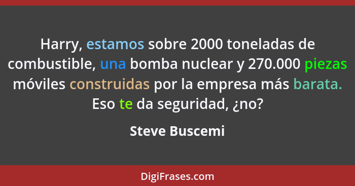 Harry, estamos sobre 2000 toneladas de combustible, una bomba nuclear y 270.000 piezas móviles construidas por la empresa más barata.... - Steve Buscemi