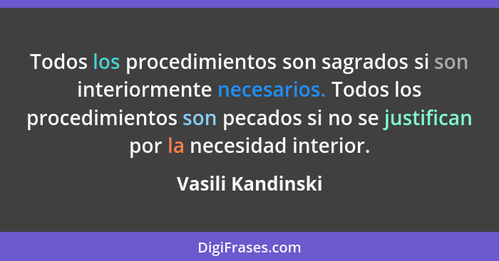 Todos los procedimientos son sagrados si son interiormente necesarios. Todos los procedimientos son pecados si no se justifican por... - Vasili Kandinski