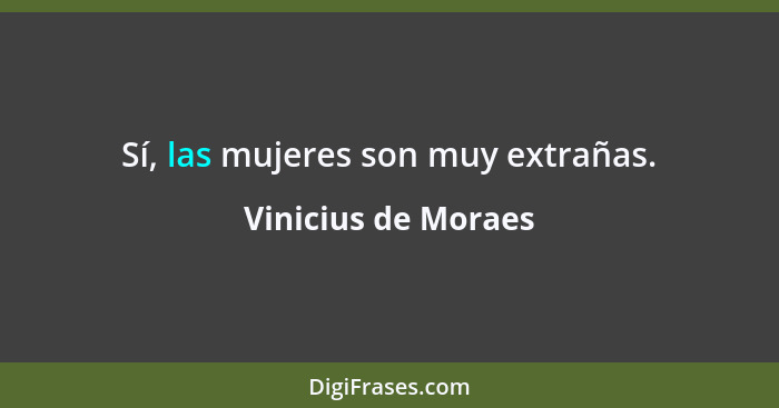 Sí, las mujeres son muy extrañas.... - Vinicius de Moraes